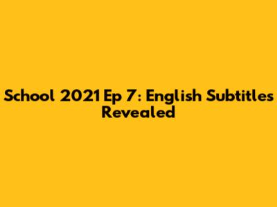School 2021 Ep 7: English Subtitles Revealed