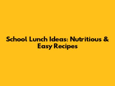 School Lunch Ideas: Nutritious & Easy Recipes