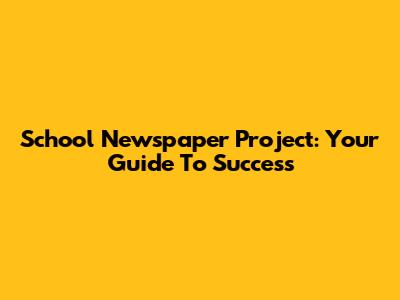 School Newspaper Project: Your Guide To Success