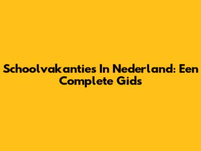 Schoolvakanties In Nederland: Een Complete Gids