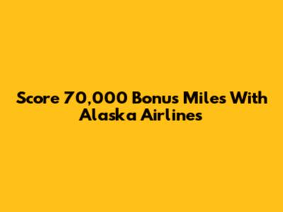 Score 70,000 Bonus Miles With Alaska Airlines