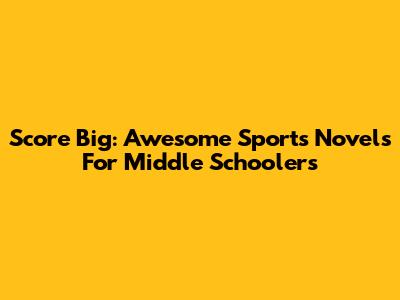 Score Big: Awesome Sports Novels For Middle Schoolers