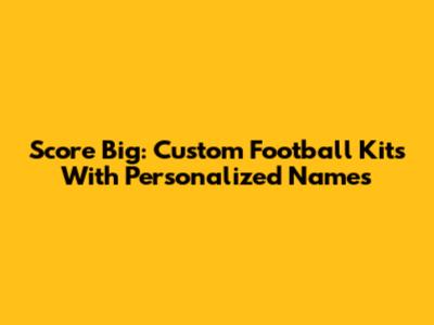 Score Big: Custom Football Kits With Personalized Names