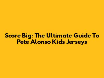 Score Big: The Ultimate Guide To Pete Alonso Kids Jerseys
