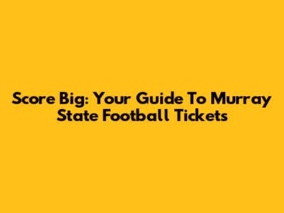 Score Big: Your Guide To Murray State Football Tickets