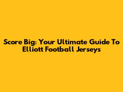 Score Big: Your Ultimate Guide To Elliott Football Jerseys