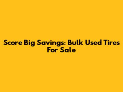 Score Big Savings: Bulk Used Tires For Sale