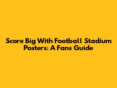 Score Big With Football Stadium Posters: A Fan's Guide