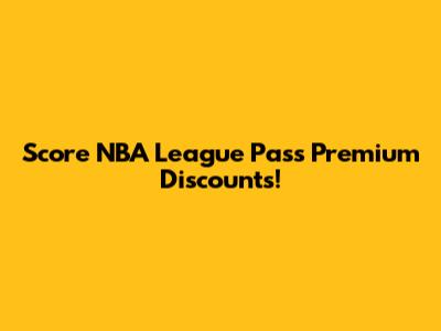 Score NBA League Pass Premium Discounts!