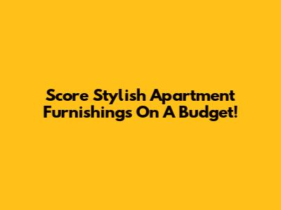 Score Stylish Apartment Furnishings On A Budget!