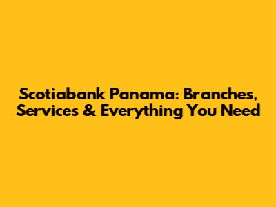 Scotiabank Panama: Branches, Services & Everything You Need