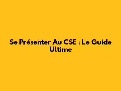 Se Présenter Au CSE : Le Guide Ultime
