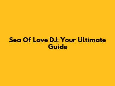 Sea Of Love DJ: Your Ultimate Guide