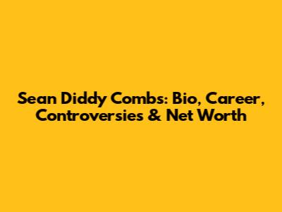 Sean "Diddy" Combs: Bio, Career, Controversies & Net Worth
