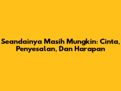 Seandainya Masih Mungkin: Cinta, Penyesalan, Dan Harapan