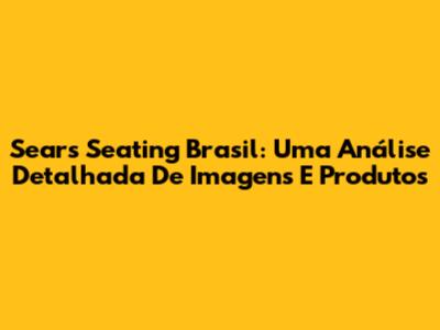Sears Seating Brasil: Uma Análise Detalhada De Imagens E Produtos
