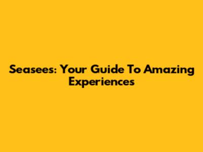 Seasees: Your Guide To Amazing Experiences