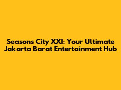 Seasons City XXI: Your Ultimate Jakarta Barat Entertainment Hub