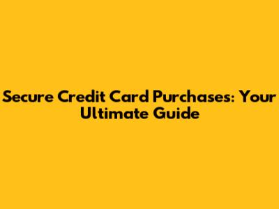 Secure Credit Card Purchases: Your Ultimate Guide