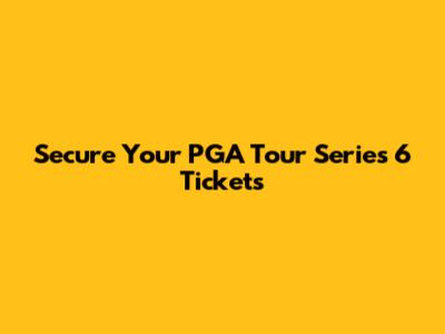 Secure Your PGA Tour Series 6 Tickets