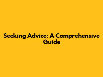 Seeking Advice: A Comprehensive Guide