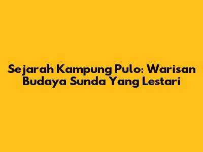 Sejarah Kampung Pulo: Warisan Budaya Sunda Yang Lestari