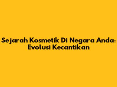 Sejarah Kosmetik Di Negara Anda: Evolusi Kecantikan