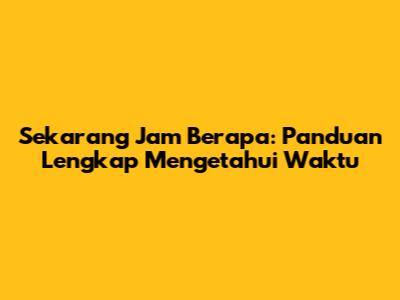 Sekarang Jam Berapa: Panduan Lengkap Mengetahui Waktu