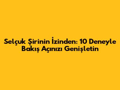 Selçuk Şirin'in İzinden: 10 Deneyle Bakış Açınızı Genişletin