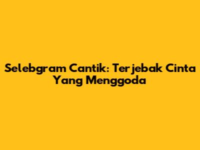 Selebgram Cantik: Terjebak Cinta Yang Menggoda