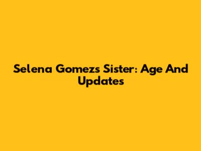 Selena Gomez's Sister: Age And Updates