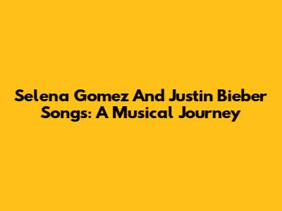 Selena Gomez And Justin Bieber Songs: A Musical Journey