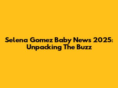 Selena Gomez Baby News 2025: Unpacking The Buzz