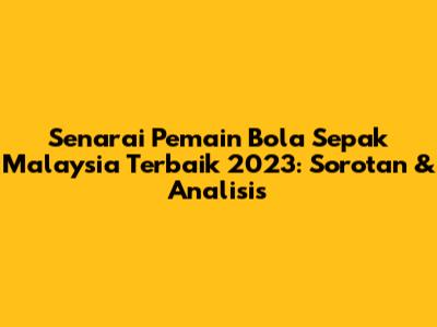 Senarai Pemain Bola Sepak Malaysia Terbaik 2023: Sorotan & Analisis