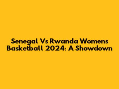 Senegal Vs Rwanda Women's Basketball 2024: A Showdown