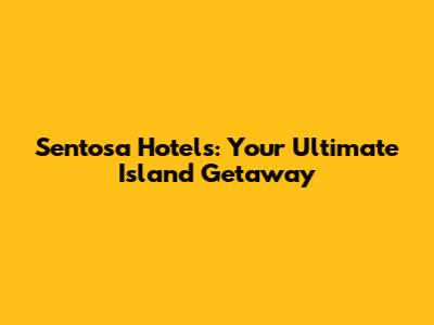 Sentosa Hotels: Your Ultimate Island Getaway
