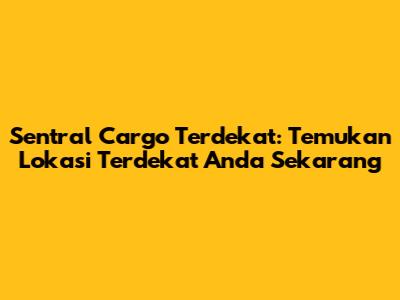 Sentral Cargo Terdekat: Temukan Lokasi Terdekat Anda Sekarang