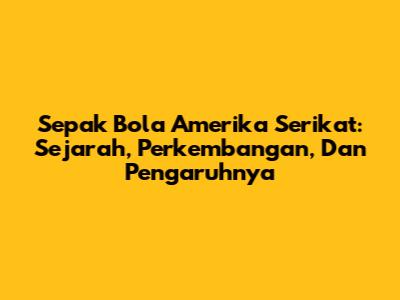 Sepak Bola Amerika Serikat: Sejarah, Perkembangan, Dan Pengaruhnya