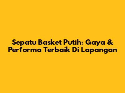 Sepatu Basket Putih: Gaya & Performa Terbaik Di Lapangan