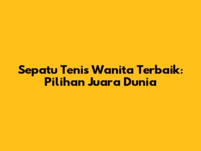 Sepatu Tenis Wanita Terbaik: Pilihan Juara Dunia