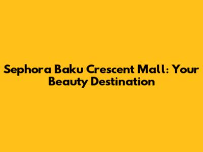 Sephora Baku Crescent Mall: Your Beauty Destination