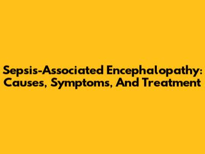Sepsis-Associated Encephalopathy: Causes, Symptoms, And Treatment