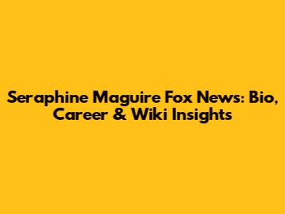 Seraphine Maguire Fox News: Bio, Career & Wiki Insights