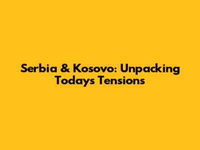 Serbia & Kosovo: Unpacking Today's Tensions