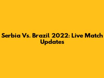 Serbia Vs. Brazil 2022: Live Match Updates
