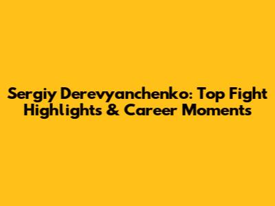 Sergiy Derevyanchenko: Top Fight Highlights & Career Moments
