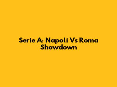 Serie A: Napoli Vs Roma Showdown