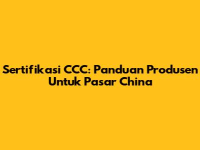 Sertifikasi CCC: Panduan Produsen Untuk Pasar China