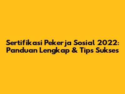 Sertifikasi Pekerja Sosial 2022: Panduan Lengkap & Tips Sukses
