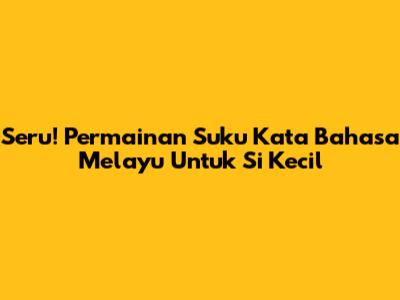 Seru! Permainan Suku Kata Bahasa Melayu Untuk Si Kecil